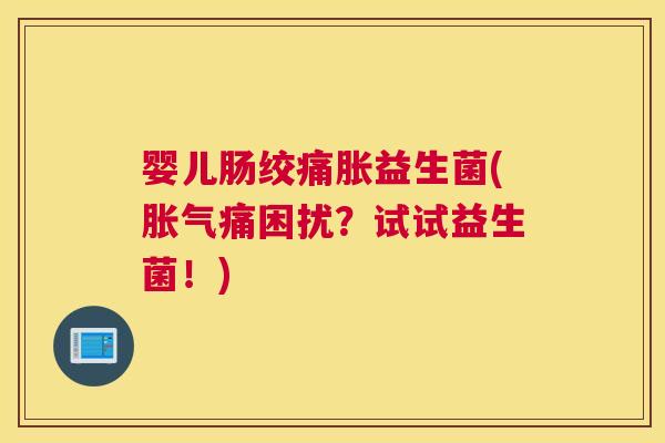 婴儿肠绞痛胀益生菌(胀气痛困扰？试试益生菌！)