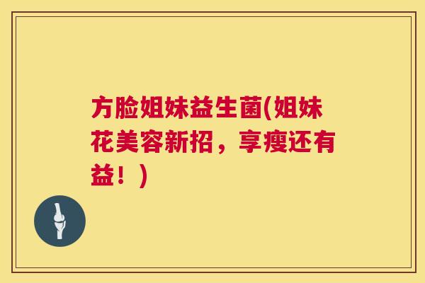 方脸姐妹益生菌(姐妹花美容新招，享瘦还有益！)