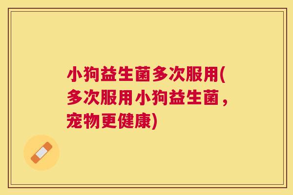 小狗益生菌多次服用(多次服用小狗益生菌，宠物更健康)