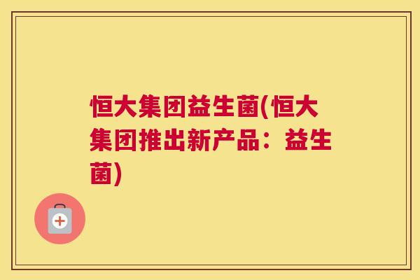 恒大集团益生菌(恒大集团推出新产品：益生菌)