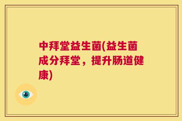 中拜堂益生菌(益生菌成分拜堂，提升肠道健康)