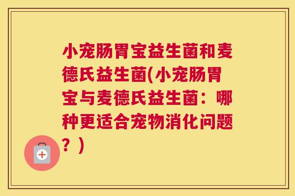 小宠肠胃宝益生菌和麦德氏益生菌(小宠肠胃宝与麦德氏益生菌：哪种更适合宠物消化问题？)
