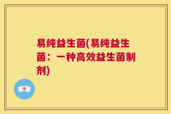 易纯益生菌(易纯益生菌：一种高效益生菌制剂)