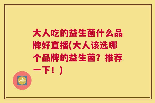 大人吃的益生菌什么品牌好直播(大人该选哪个品牌的益生菌？推荐一下！)