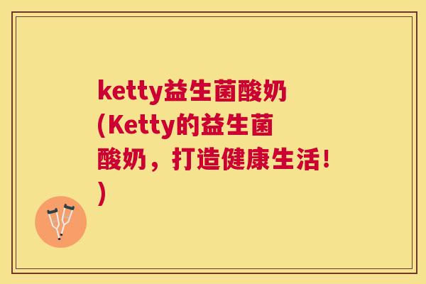 ketty益生菌酸奶(Ketty的益生菌酸奶，打造健康生活！)