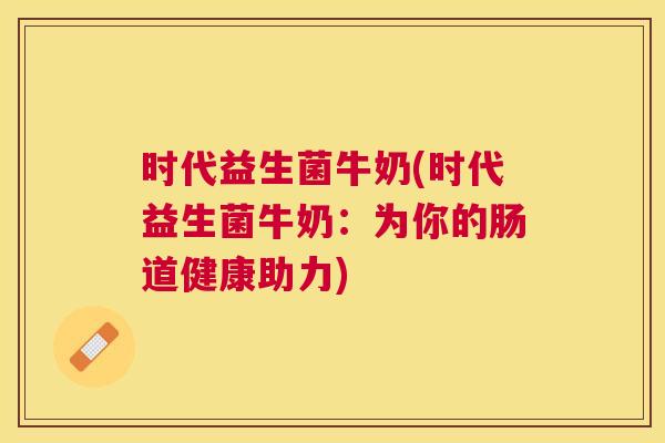 时代益生菌牛奶(时代益生菌牛奶：为你的肠道健康助力)