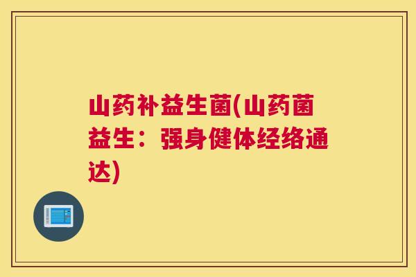 山药补益生菌(山药菌益生：强身健体经络通达)