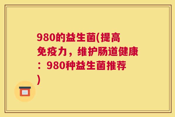 980的益生菌(提高免疫力，维护肠道健康：980种益生菌推荐)