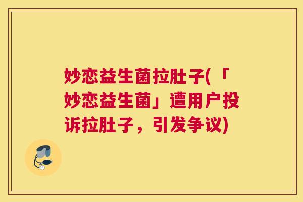 妙恋益生菌拉肚子(「妙恋益生菌」遭用户投诉拉肚子，引发争议)