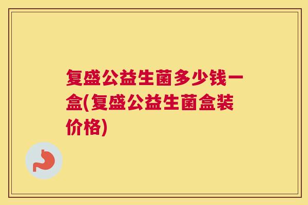 复盛公益生菌多少钱一盒(复盛公益生菌盒装价格)