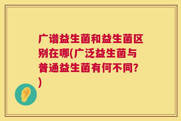 广谱益生菌和益生菌区别在哪(广泛益生菌与普通益生菌有何不同？)