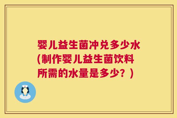 婴儿益生菌冲兑多少水(制作婴儿益生菌饮料所需的水量是多少？)