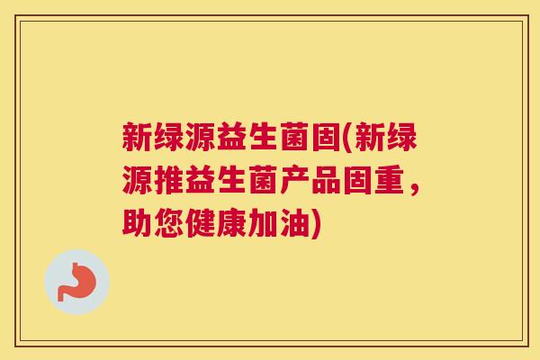 新绿源益生菌固(新绿源推益生菌产品固重，助您健康加油)