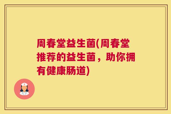 周春堂益生菌(周春堂推荐的益生菌，助你拥有健康肠道)