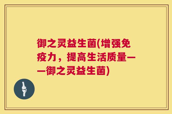 御之灵益生菌(增强免疫力，提高生活质量——御之灵益生菌)