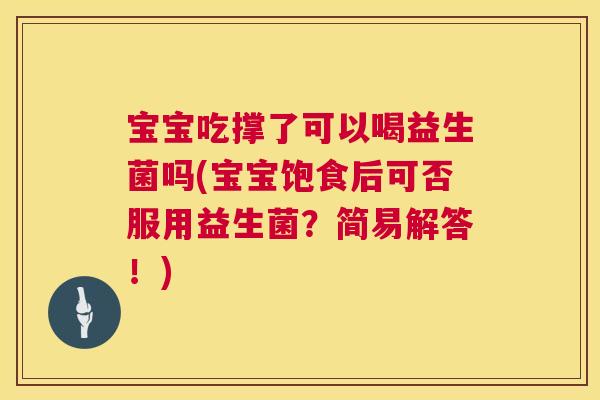 宝宝吃撑了可以喝益生菌吗(宝宝饱食后可否服用益生菌？简易解答！)