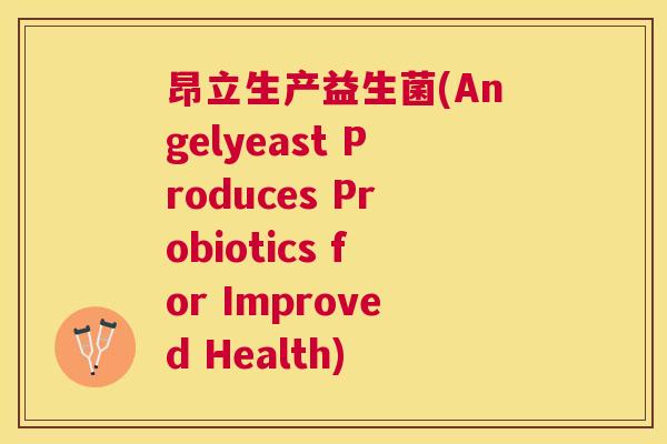 昂立生产益生菌(Angelyeast Produces Probiotics for Improved Health)
