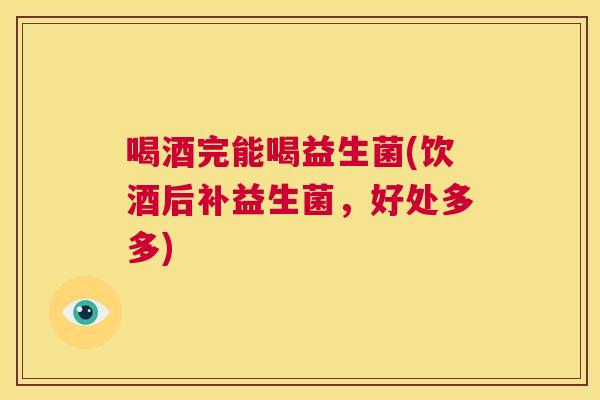 喝酒完能喝益生菌(饮酒后补益生菌，好处多多)