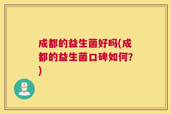 成都的益生菌好吗(成都的益生菌口碑如何？)