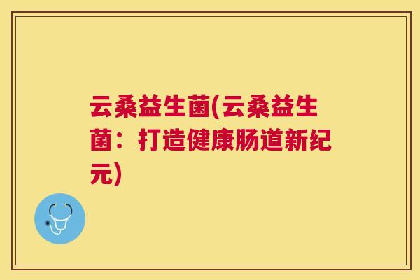 云桑益生菌(云桑益生菌：打造健康肠道新纪元)