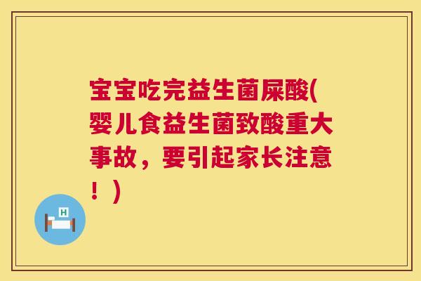 宝宝吃完益生菌屎酸(婴儿食益生菌致酸重大事故，要引起家长注意！)