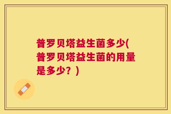普罗贝塔益生菌多少(普罗贝塔益生菌的用量是多少？)