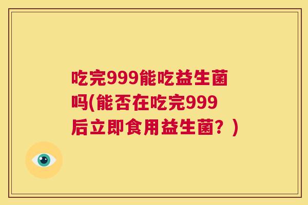 吃完999能吃益生菌吗(能否在吃完999后立即食用益生菌？)