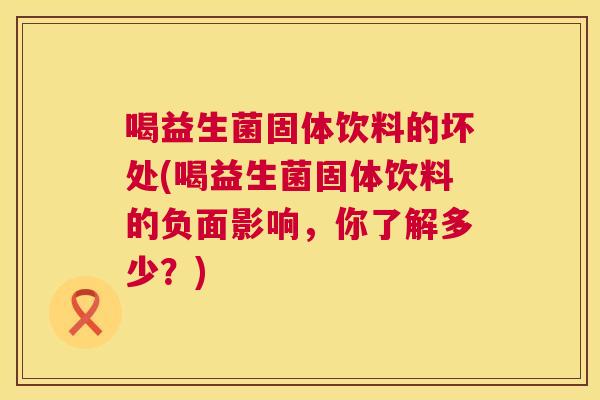 喝益生菌固体饮料的坏处(喝益生菌固体饮料的负面影响，你了解多少？)