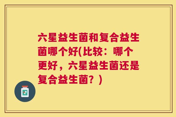六星益生菌和复合益生菌哪个好(比较：哪个更好，六星益生菌还是复合益生菌？)