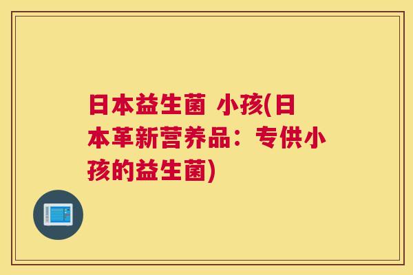 日本益生菌 小孩(日本革新营养品：专供小孩的益生菌)