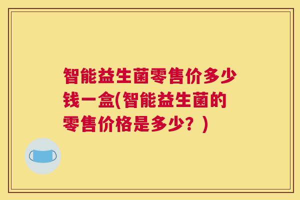 智能益生菌零售价多少钱一盒(智能益生菌的零售价格是多少？)