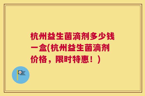 杭州益生菌滴剂多少钱一盒(杭州益生菌滴剂价格，限时特惠！)