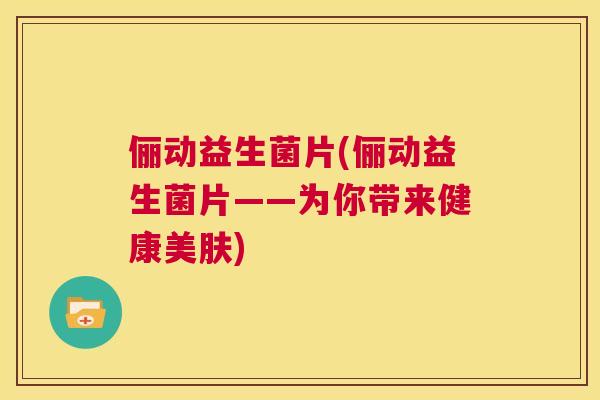 俪动益生菌片(俪动益生菌片——为你带来健康美肤)