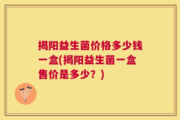 揭阳益生菌价格多少钱一盒(揭阳益生菌一盒售价是多少？)
