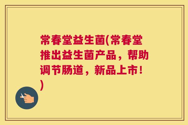 常春堂益生菌(常春堂推出益生菌产品，帮助调节肠道，新品上市！)