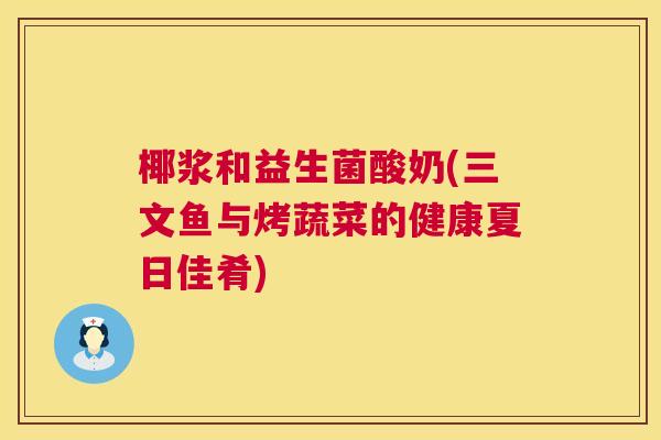 椰浆和益生菌酸奶(三文鱼与烤蔬菜的健康夏日佳肴)