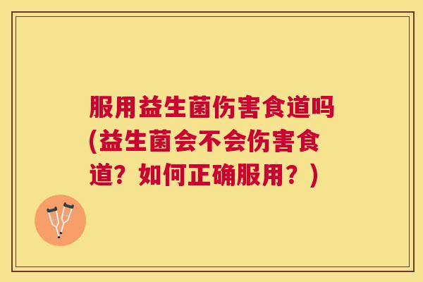服用益生菌伤害食道吗(益生菌会不会伤害食道？如何正确服用？)