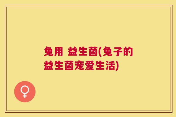 兔用 益生菌(兔子的益生菌宠爱生活)