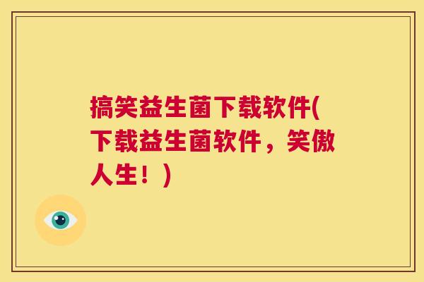 搞笑益生菌下载软件(下载益生菌软件，笑傲人生！)