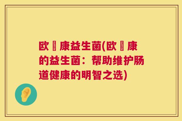 欧苾康益生菌(欧苾康的益生菌：帮助维护肠道健康的明智之选)
