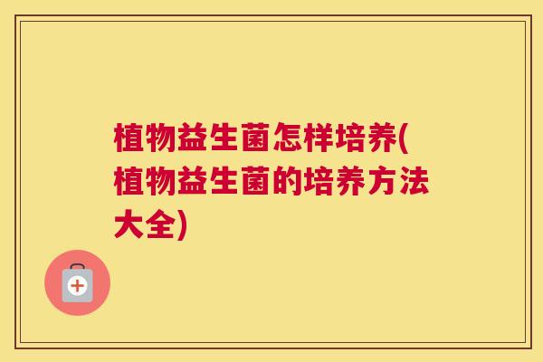 植物益生菌怎样培养(植物益生菌的培养方法大全)