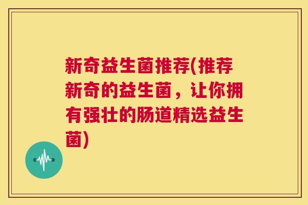 新奇益生菌推荐(推荐新奇的益生菌，让你拥有强壮的肠道精选益生菌)