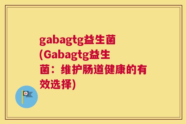 gabagtg益生菌(Gabagtg益生菌：维护肠道健康的有效选择)