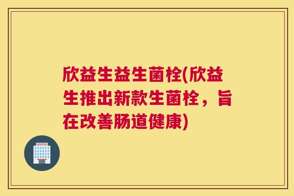 欣益生益生菌栓(欣益生推出新款生菌栓，旨在改善肠道健康)