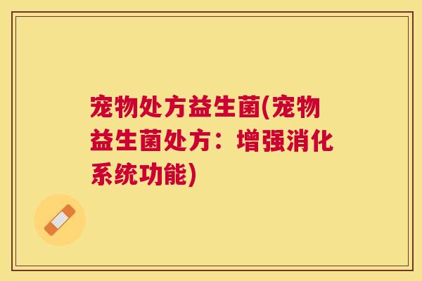 宠物处方益生菌(宠物益生菌处方：增强消化系统功能)