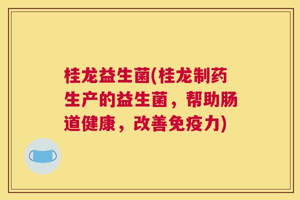 桂龙益生菌(桂龙制药生产的益生菌，帮助肠道健康，改善免疫力)