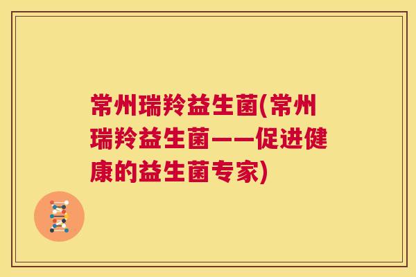 常州瑞羚益生菌(常州瑞羚益生菌——促进健康的益生菌专家)