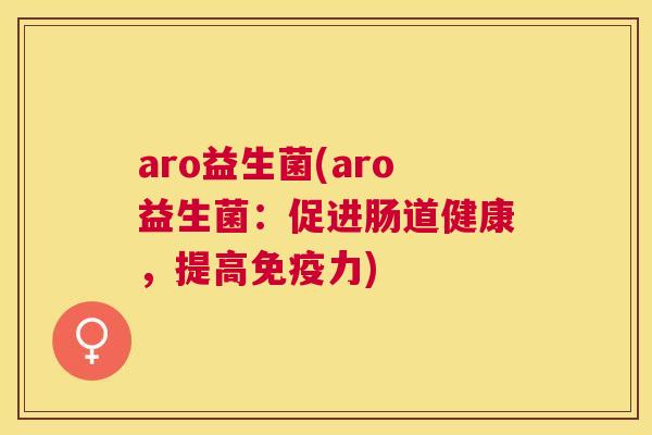 aro益生菌(aro益生菌：促进肠道健康，提高免疫力)
