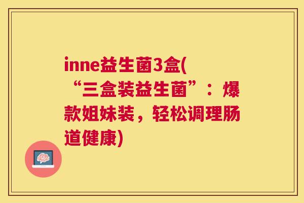 inne益生菌3盒(“三盒装益生菌”：爆款姐妹装，轻松调理肠道健康)