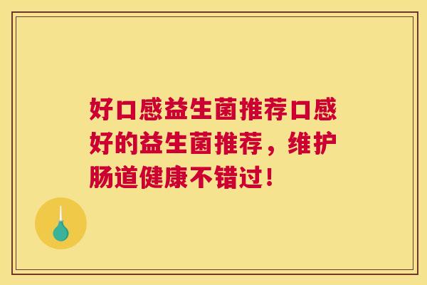 好口感益生菌推荐口感好的益生菌推荐，维护肠道健康不错过！